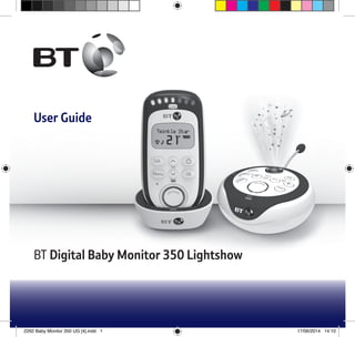 BT Digital Baby Monitor 350 Lightshow
User Guide
2292 Baby Monitor 350 UG [4].indd 1 17/06/2014 14:10
 