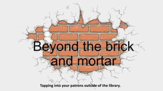 Beyond the brick
and mortar
Tapping into your patrons outside of the library.
 