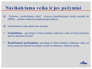Nusikalstama veika ir jos požymiai Terminas ,,nusikalstama veika”  Lietuvos baudžiamojoje teisėje atsirado tik 2000m. , priėmus dabartinį baudžiamajį kodeksą. Nusikalstama veika apima šias sąvokas: Nusikaltimas  – pavojinga ir šiame kodekse uždrausta veika už kurią numatyta laisvės atėmimo bausmė. Baudžiamasis nusižengimas-  pavojinga ir šiame kodekse uždrausta veika, už kurią numatyta bausmė nesusijusi su laisvės atėmimu, išskyrus areštą.  