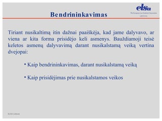 Bendrininkavimas Tiriant nusikaltim ą itin dažnai paaiškėja, kad jame dalyvavo, ar viena ar kita forma prisidėjo keli asmenys. Bauždiamoji teisė keletos asmenų dalyvavimą darant nusikalstamą veiką vertina dvejopai:  Kaip bendrininkavimas, darant nusikalstamą veiką Kaip prisidėjimas prie nusikalstamos veikos 