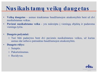 Nusikalstamų veikų daugetas Veikų daugetas  – asmuo traukiamas baudžiamojon atsakomybėn bent už dvi nusikalstamas veikas.  Pavienė nusikalstama veika  - yra nukreipta į vieningą objektą ir padaroma vieninga tyčia. Daugeto požymiai: Turi būti padarytos bent dvi pavienės nusikalstamos veikos, už kurias asmuo dar nebuvo patrauktas baudžiamojon atsakomybėn. Daugeto rūšys: Sutaptis.  Pakartotinumas.  Recidyvas. 
