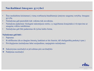 Šiuo nusikaltimu kėsinamasi į vieną svarbiausių baudžiamojo įstatymo saugomų vertybių- žmogaus gyvybę. Nužudymas gali pasireikšti tiek veikimu tiek neveikimu. Nužudymo padariniai- biologinė nukentėjusio mirtis, t.y negrižtamas kraujotakos ir kvėpavimo ar smegenų veiklos nutrūkimas. Nužudymas gali būti padaromas tik tyčine kaltės forma. Nužudymas gali būti : Paprastas Kvalifikuotas (du ar daugiau žmonių, kankinat ar itin žiauriai, dėl chuliganiškų paskatų ir pan.) Privilegijuotas (nužudymas labai susijaudinus, naujagimio nužudymas) Sukurstymas nusižudyti ar privedimas prie savižudybės Padėjimas nusižudyti Nusikaltimai žmogaus gyvybei 