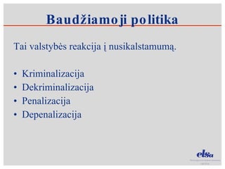 Baudžiamoji politika Tai valstybės reakcija į nusikalstamumą. Kriminalizacija Dekriminalizacija Penalizacija  Depenalizacija 