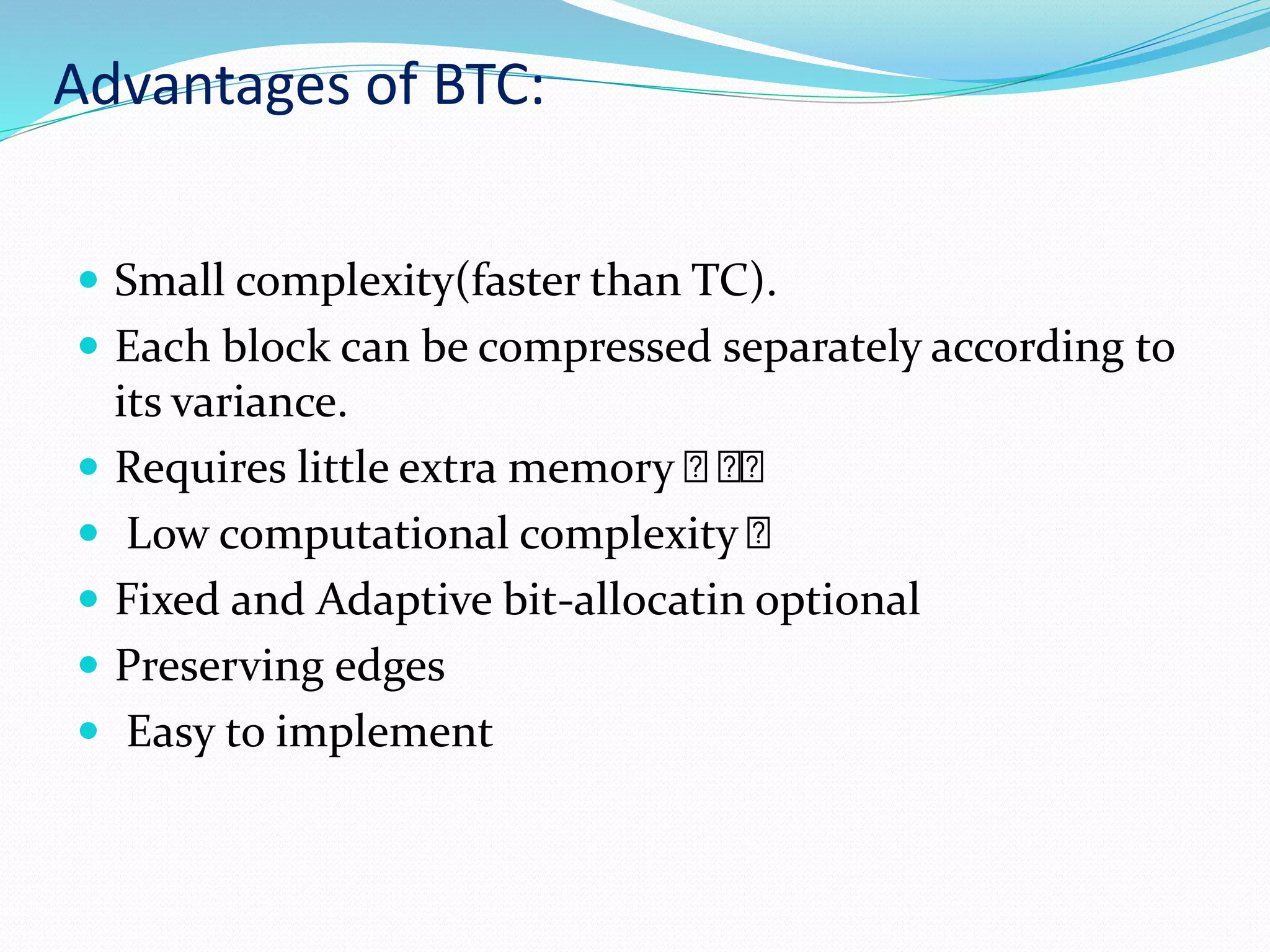 Advantages of BTC:
 Small complexity(faster than TC).
 Each block can be compressed separately according to
its variance.
 Requires little extra memory
 Low computational complexity
 Fixed and Adaptive bit-allocatin optional
 Preserving edges
 Easy to implement
 