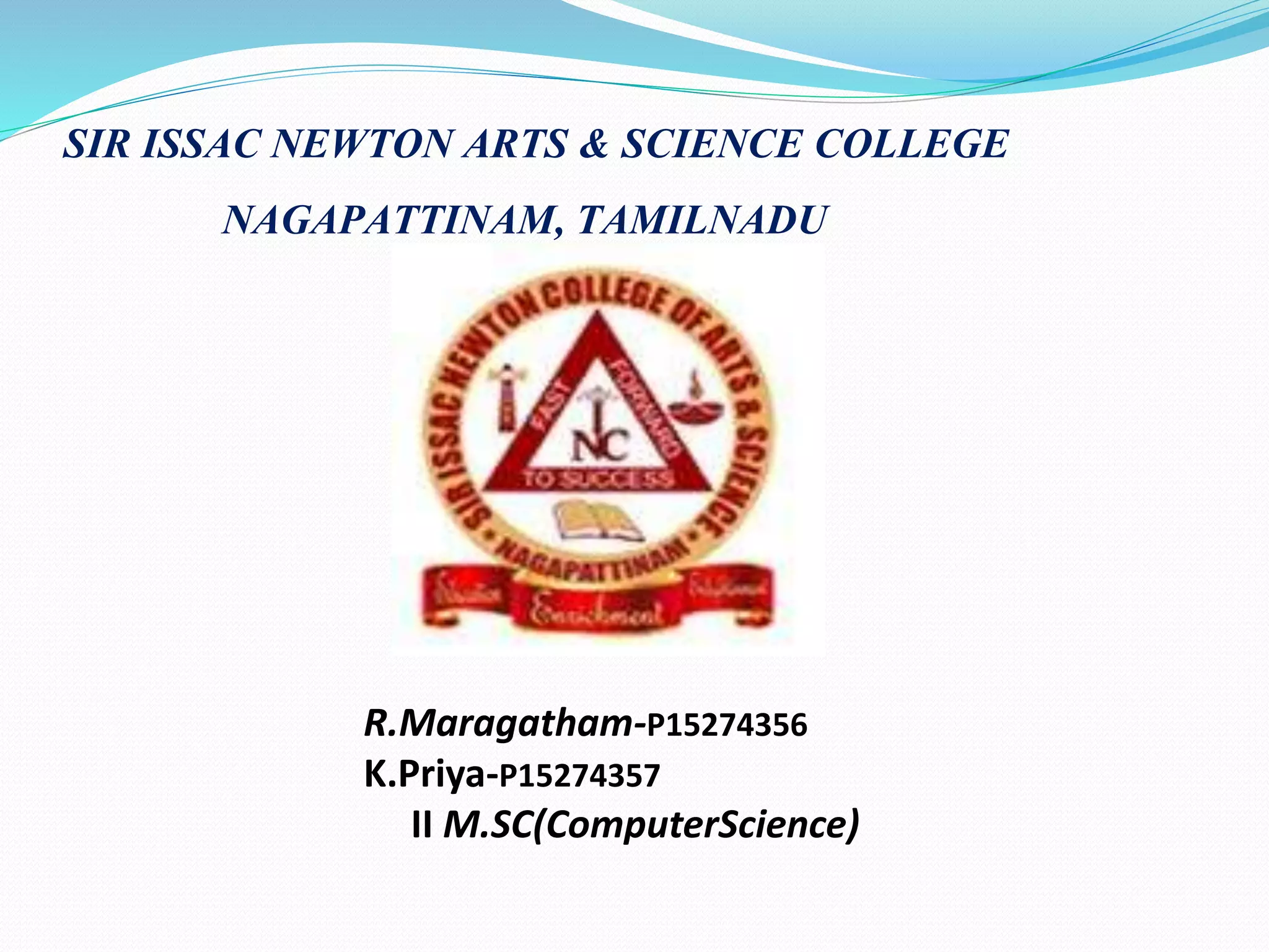 SIR ISSAC NEWTON ARTS & SCIENCE COLLEGE
NAGAPATTINAM, TAMILNADU
R.Maragatham-P15274356
K.Priya-P15274357
II M.SC(ComputerScience)
 