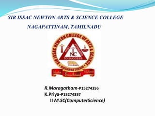 SIR ISSAC NEWTON ARTS & SCIENCE COLLEGE
NAGAPATTINAM, TAMILNADU
R.Maragatham-P15274356
K.Priya-P15274357
II M.SC(ComputerScience)
 