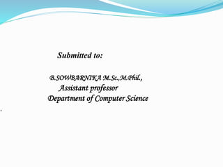 Submitted to:
B.SOWBARNIKA M.Sc.,M.Phil.,
Assistant professor
Department of Computer Science
.
 