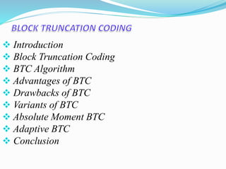  Introduction
 Block Truncation Coding
 BTC Algorithm
 Advantages of BTC
 Drawbacks of BTC
 Variants of BTC
 Absolute Moment BTC
 Adaptive BTC
 Conclusion
 