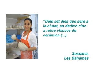 “Dels set dies que seré a
la ciutat, en dedico cinc
a rebre classes de
ceràmica (...)



               Sussana,
           Les Bahames
 