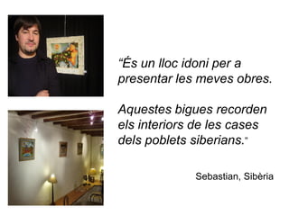 “És un lloc idoni per a
presentar les meves obres.

Aquestes bigues recorden
els interiors de les cases
dels poblets siberians.”

             Sebastian, Sibèria
 