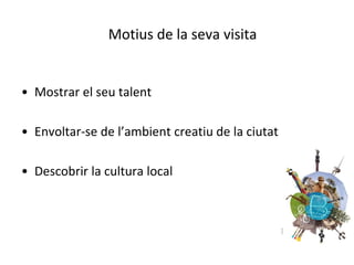 Motius de la seva visita


• Mostrar el seu talent

• Envoltar-se de l’ambient creatiu de la ciutat

• Descobrir la cultura local
 