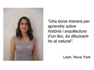 “Una bona manera per
aprendre sobre
història i arquitectura
d’un lloc, és dibuixant-
ho al natural”.


        Leah, Nova York
 