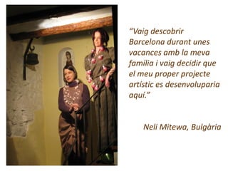“Vaig descobrir
Barcelona durant unes
vacances amb la meva
família i vaig decidir que
el meu proper projecte
artístic es desenvoluparia
aquí.”


    Neli Mitewa, Bulgària
 