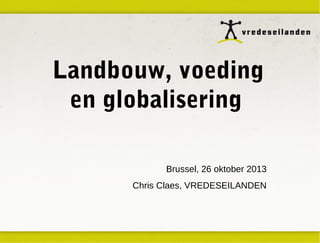 Landbouw, voeding
en globalisering
Brussel, 26 oktober 2013
Chris Claes, VREDESEILANDEN

 