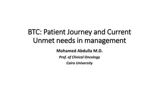 BTC: Patient Journey and Current
Unmet needs in management
Mohamed Abdulla M.D.
Prof. of Clinical Oncology
Cairo University
 