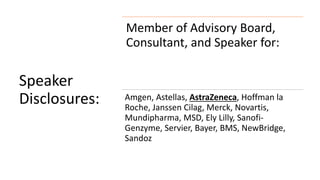 Speaker
Disclosures:
Member of Advisory Board,
Consultant, and Speaker for:
Amgen, Astellas, AstraZeneca, Hoffman la
Roche, Janssen Cilag, Merck, Novartis,
Mundipharma, MSD, Ely Lilly, Sanofi-
Genzyme, Servier, Bayer, BMS, NewBridge,
Sandoz
 
