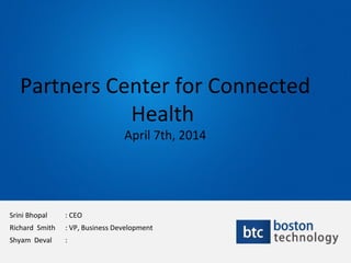 Partners Center for Connected
Health
April 7th, 2014
Srini Bhopal : CEO
Richard Smith : VP, Business Development
Shyam Deval :
 