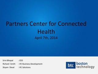 Partners Center for Connected
Health
April 7th, 2014
Srini Bhopal : CEO
Richard Smith : VP, Business Development
Shyam Deval : VP, Solutions
 