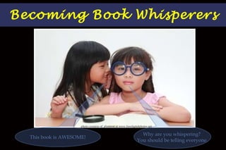 Becoming Book Whisperers This book is AWESOME! Why are you whispering?  You should be telling everyone. photo courtesy of  phaitoon at www.freedigitalphotos.net 