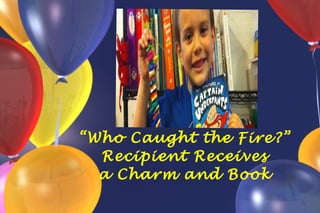 “ Who Caught the Fire?” Recipient Receives a Charm and Book 