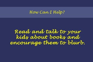 How Can I Help? Read and talk to your kids about books and encourage them to blurb. 