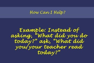 How Can I Help? Example: Instead of asking, “What did you do today?” ask, “What did you/your teacher read today?” 