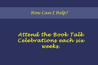 How Can I Help? Attend the Book Talk Celebrations each six weeks. 