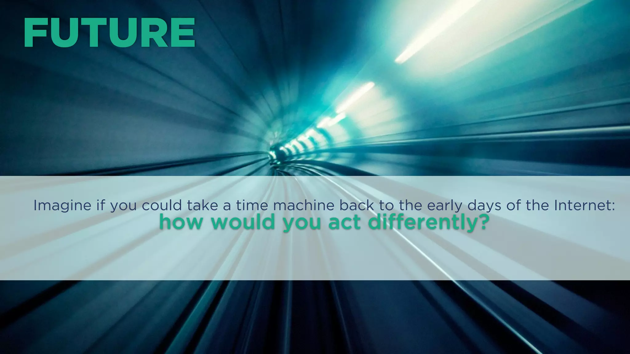 FUTURE
Imagine if you could take a time machine back to the early days of the Internet:
how would you act diﬀerently?
 