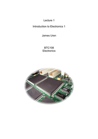 Lecture 1

Introduction to Electronics 1


        James Uren



         BTC108
        Electronics
 
