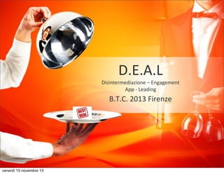 D.E.A.L

Disintermediazione	
  –	
  Engagement	
  
App	
  -­‐	
  Leading

B.T.C.	
  2013	
  Firenze	
  

venerdì 15 novembre 13

 