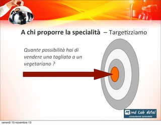 A	
  chi	
  proporre	
  la	
  specialità	
  	
  –	
  Targe@zziamo
Quante	
  possibilità	
  hai	
  di	
  
vendere	
  una	
  tagliata	
  a	
  un	
  
vegetariano	
  ?	
  

venerdì 15 novembre 13

 