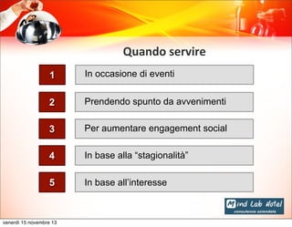 Quando	
  servire
1

In occasione di eventi

2

Prendendo spunto da avvenimenti

3

Per aumentare engagement social

4

In base alla “stagionalità”

5

In base all’interesse

venerdì 15 novembre 13

 