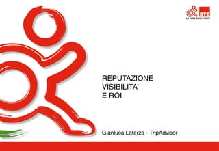 REPUTAZIONE ! 
VISIBILITA’! 
E ROI! 
Gianluca Laterza - TripAdvisor! 
 
