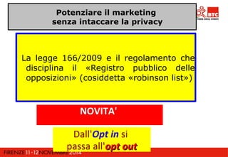 Potenziare il marketing 
senza intaccare la privacy 
La legge 166/2009 e il regolamento che 
disciplina il «Registro pubblico delle 
opposizioni» (cosiddetta «robinson list») 
NOVITA' 
Dall'Opt in si 
passa all'oopptt oouutt 
 