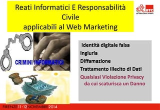 Reati Informatici E Responsabilità 
Civile 
applicabili al Web Marketing 
Identità digitale falsa 
Ingiuria 
Diffamazione 
Trattamento Illecito di Dati 
Qualsiasi Violazione Privacy 
da cui scaturisca un Danno 
 