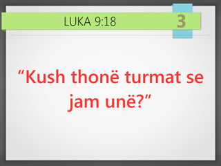 LUKA 9:18 3
“Kush thonë turmat se
jam unë?”
 