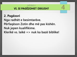 MËSIMI 4
VI. SI PAGËZOHET DIKUSH? 4
2. Pagëzori
Nga radhët e besimtarëve.
Përfaqëson Zotin dhe më pas kishën.
Nuk jepen kualifikime.
Klerikë vs. laikë => nuk ka bazë biblike!
 