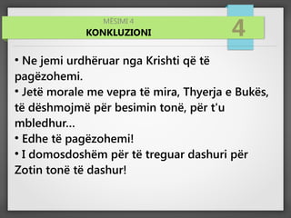 MËSIMI 4
KONKLUZIONI 4
●
Ne jemi urdhëruar nga Krishti që të
pagëzohemi.
●
Jetë morale me vepra të mira, Thyerja e Bukës,
të dëshmojmë për besimin tonë, për t'u
mbledhur…
●
Edhe të pagëzohemi!
●
I domosdoshëm për të treguar dashuri për
Zotin tonë të dashur!
 