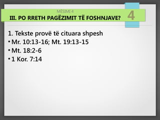 MËSIMI 4
III. PO RRETH PAGËZIMIT TË FOSHNJAVE? 4
1. Tekste provë të cituara shpesh
●
Mr. 10:13-16; Mt. 19:13-15
●
Mt. 18:2-6
●
1 Kor. 7:14
 