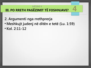 MËSIMI 4
III. PO RRETH PAGËZIMIT TË FOSHNJAVE? 4
2. Argumenti nga rrethprerja
●
Meshkujt judenj në ditën e tetë (Lu. 1:59)
●
Kol. 2:11-12
 