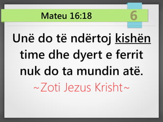 Mateu 16:18 6
Unë do të ndërtoj kishën
time dhe dyert e ferrit
nuk do ta mundin atë.
~Zoti Jezus Krisht~
 