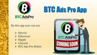 BTC Ads Pro App
By this app user can use
 Bitcoin
 Ethereum
 Ripple
 Litecoin
 BTC Ads Pro Wallet
 