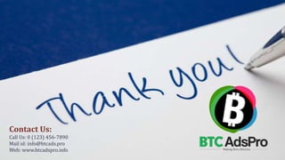 Contact Us:
Call Us: 0 (123) 456-7890
Mail id: info@btcads.pro
Web: www.btcadspro.info
 