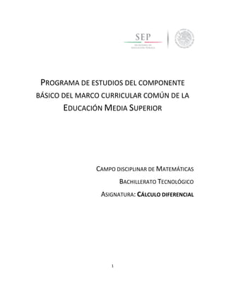 1
PROGRAMA DE ESTUDIOS DEL COMPONENTE
BÁSICO DEL MARCO CURRICULAR COMÚN DE LA
EDUCACIÓN MEDIA SUPERIOR
CAMPO DISCIPLINAR DE MATEMÁTICAS
BACHILLERATO TECNOLÓGICO
ASIGNATURA: CÁLCULO DIFERENCIAL
 