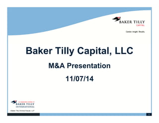 1 
Baker Tilly Capital, LLC 
©Baker Tilly Virchow Krause, LLP 
M&A Presentation 
11/07/14 
 