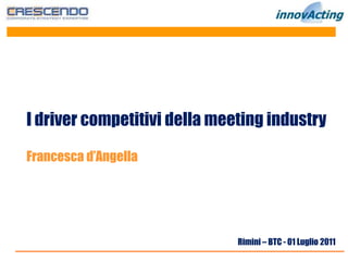 I driver competitivi della meeting industry

Francesca d’Angella




                              Rimini – BTC - 01 Luglio 2011
 