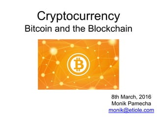 Cryptocurrency
Bitcoin and the Blockchain
8th March, 2016
Monik Pamecha
monik@etiole.com
 