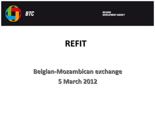 REFIT

Belgian-Mozambican exchange
        5 March 2012
 