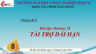 Chuyên đề 9:
Bài tập chương 18
TÀI TRỢ DÀI HẠN
KHOA TÀI CHÍNH NGÂN HÀNG
TP Hồ Chí Minh, ngày 15 tháng 9 năm 2015
 