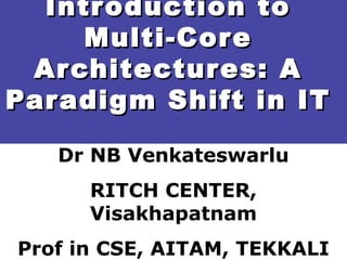 Introduction toIntroduction to
Multi-CoreMulti-Core
Architectures: AArchitectures: A
Paradigm Shift in ITParadigm Shift in IT
Dr NB Venkateswarlu
RITCH CENTER,
Visakhapatnam
Prof in CSE, AITAM, TEKKALI
 